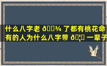 什么八字老 🌾 了都有桃花命「有的人为什么八字带 🦆 一辈子桃花」